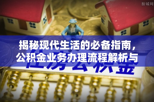 东安揭秘现代生活的必备指南，公积金业务办理流程解析与优化建议
