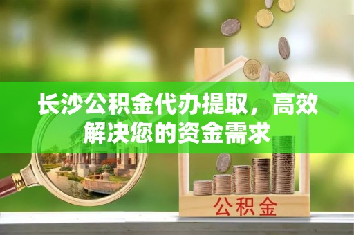 东安长沙公积金代办提取，高效解决您的资金需求