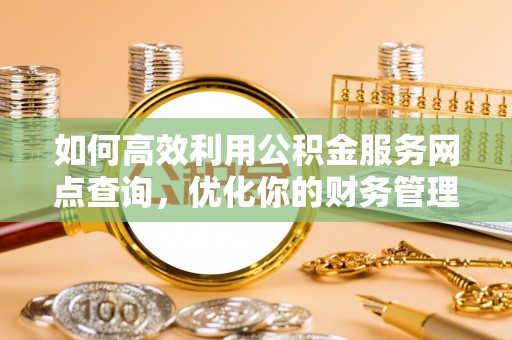 东安如何高效利用公积金服务网点查询，优化你的财务管理