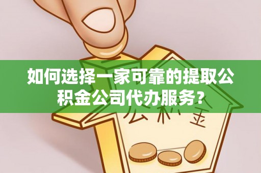 东安如何选择一家可靠的提取公积金公司代办服务？