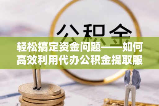 东安轻松搞定资金问题——如何高效利用代办公积金提取服务