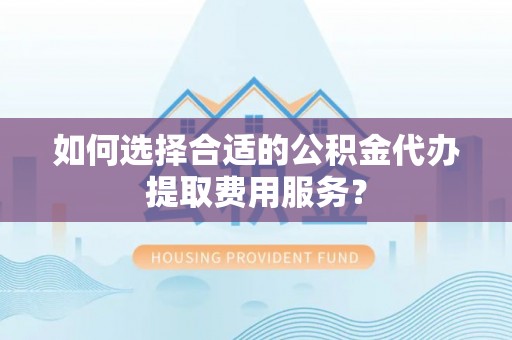 东安如何选择合适的公积金代办提取费用服务？