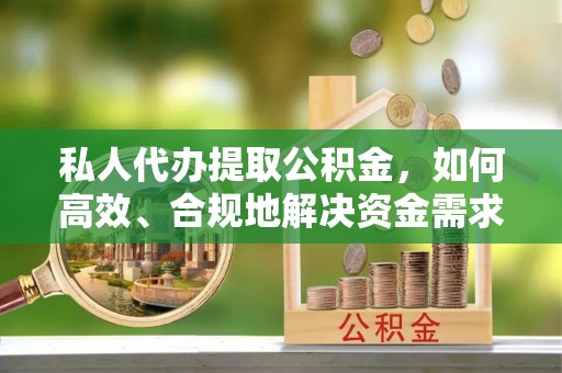 东安私人代办提取公积金，如何高效、合规地解决资金需求