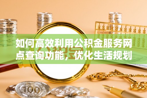 东安如何高效利用公积金服务网点查询功能，优化生活规划