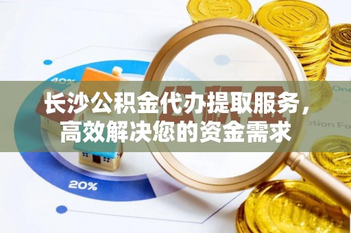 东安长沙公积金代办提取服务，高效解决您的资金需求