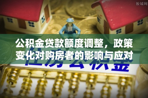东安公积金贷款额度调整，政策变化对购房者的影响与应对策略