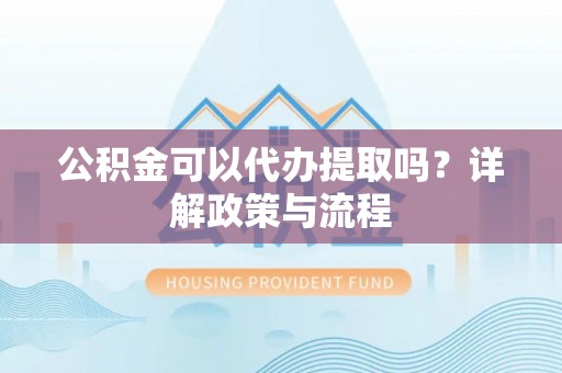东安公积金可以代办提取吗？详解政策与流程