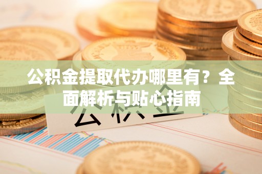 东安公积金提取代办哪里有？全面解析与贴心指南