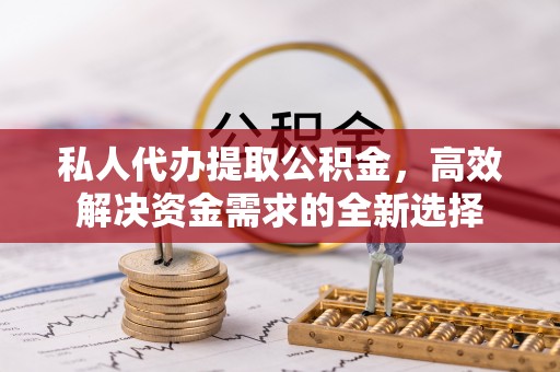 东安私人代办提取公积金，高效解决资金需求的全新选择