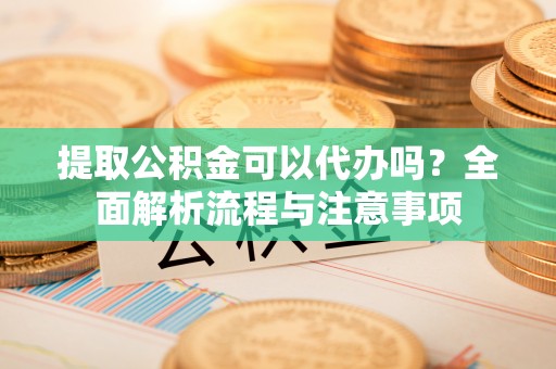 东安提取公积金可以代办吗？全面解析流程与注意事项