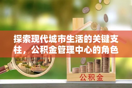 东安探索现代城市生活的关键支柱，公积金管理中心的角色与影响