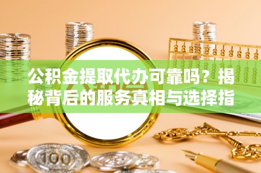 东安公积金提取代办可靠吗？揭秘背后的服务真相与选择指南