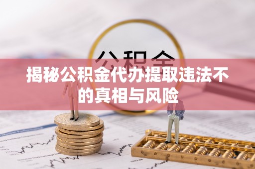 东安揭秘公积金代办提取违法不的真相与风险