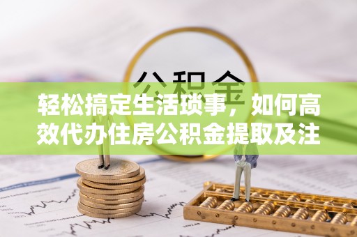 东安轻松搞定生活琐事，如何高效代办住房公积金提取及注意事项