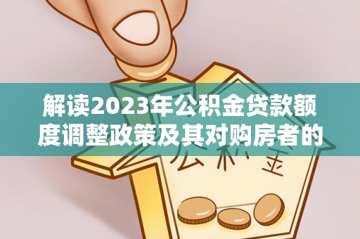 东安解读2023年公积金贷款额度调整政策及其对购房者的影响