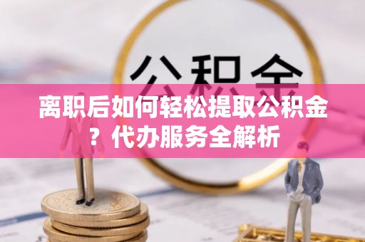 东安离职后如何轻松提取公积金？代办服务全解析