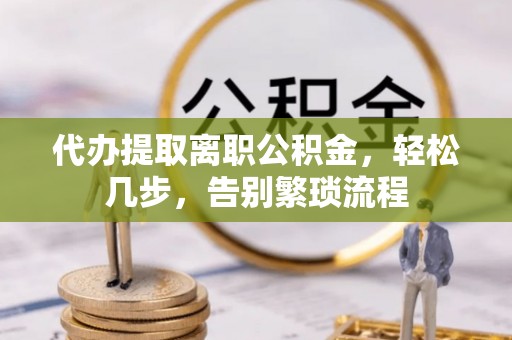 东安代办提取离职公积金，轻松几步，告别繁琐流程