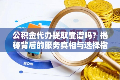 东安公积金代办提取靠谱吗？揭秘背后的服务真相与选择指南