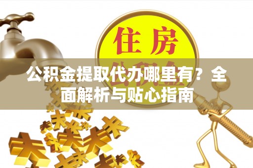 东安公积金提取代办哪里有？全面解析与贴心指南