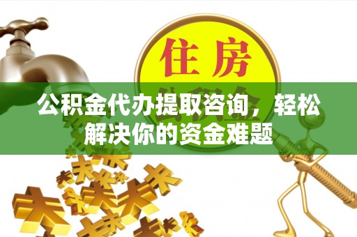 东安公积金代办提取咨询，轻松解决你的资金难题