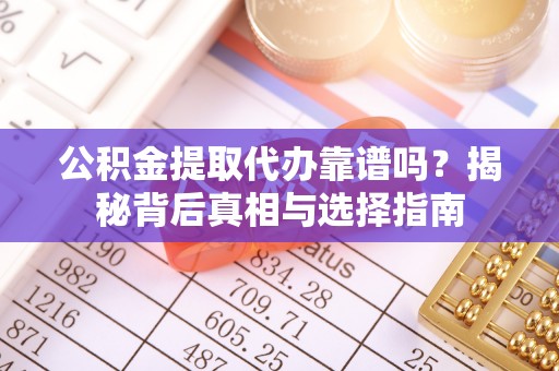 东安公积金提取代办靠谱吗？揭秘背后真相与选择指南