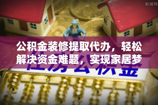 东安公积金装修提取代办，轻松解决资金难题，实现家居梦想