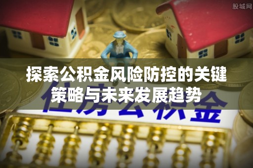 东安探索公积金风险防控的关键策略与未来发展趋势