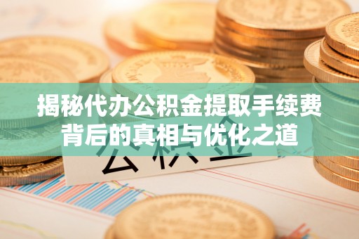 东安揭秘代办公积金提取手续费背后的真相与优化之道