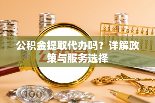 东安公积金提取代办吗？详解政策与服务选择