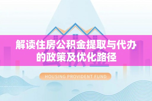 东安解读住房公积金提取与代办的政策及优化路径