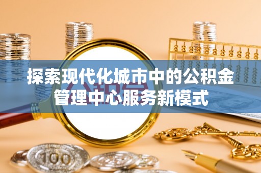 东安探索现代化城市中的公积金管理中心服务新模式
