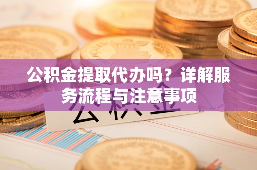 东安公积金提取代办吗？详解服务流程与注意事项