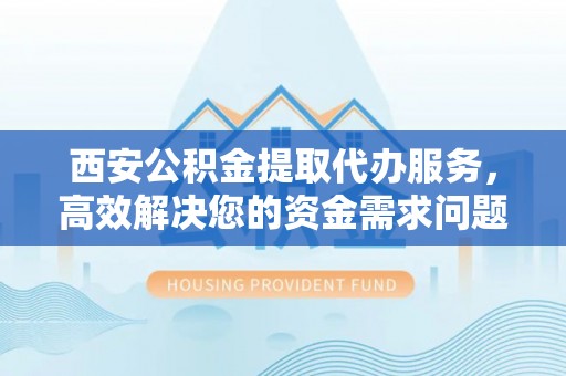 东安西安公积金提取代办服务，高效解决您的资金需求问题