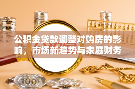 东安公积金贷款调整对购房的影响，市场新趋势与家庭财务规划