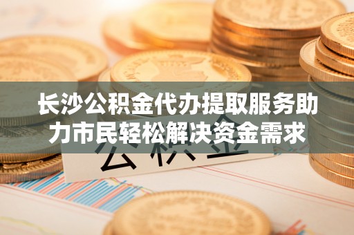 东安长沙公积金代办提取服务助力市民轻松解决资金需求