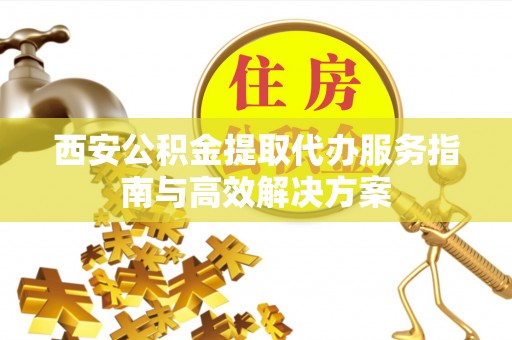 东安西安公积金提取代办服务指南与高效解决方案