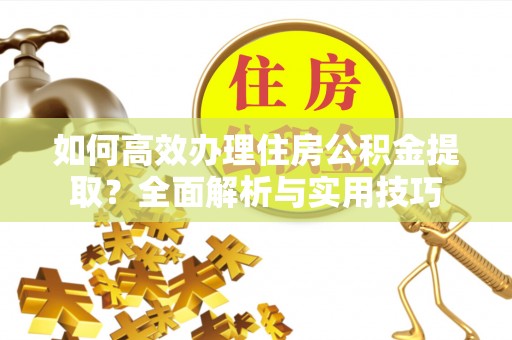东安如何高效办理住房公积金提取？全面解析与实用技巧
