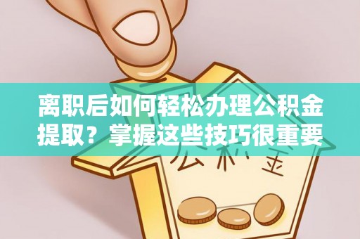 东安离职后如何轻松办理公积金提取？掌握这些技巧很重要！