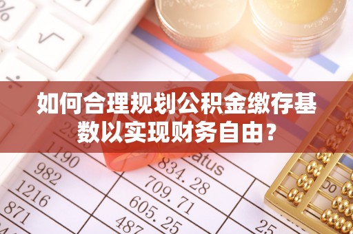 东安如何合理规划公积金缴存基数以实现财务自由？