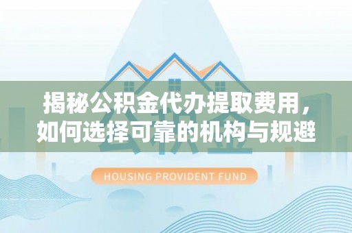 东安揭秘公积金代办提取费用，如何选择可靠的机构与规避潜在风险