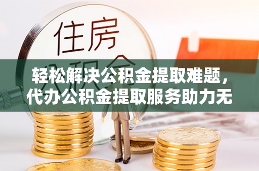 东安轻松解决公积金提取难题，代办公积金提取服务助力无忧生活