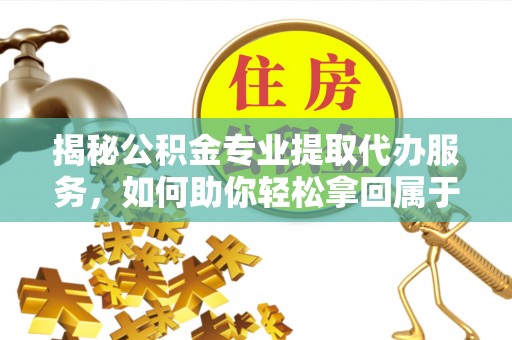 东安揭秘公积金专业提取代办服务，如何助你轻松拿回属于你的资金
