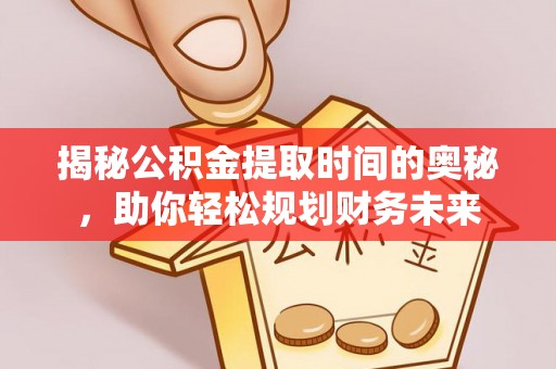 东安揭秘公积金提取时间的奥秘，助你轻松规划财务未来