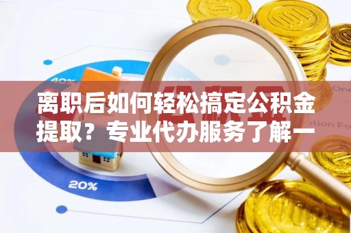 东安离职后如何轻松搞定公积金提取？专业代办服务了解一下