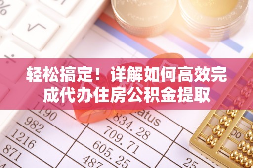 东安轻松搞定！详解如何高效完成代办住房公积金提取