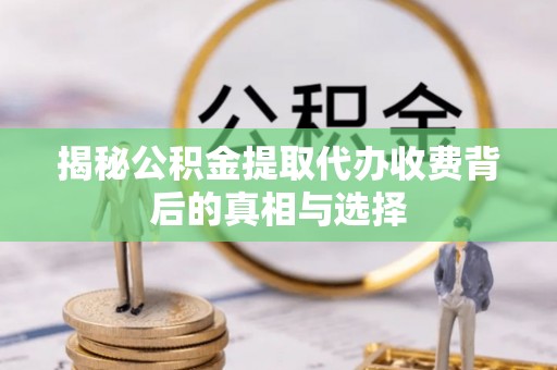 东安揭秘公积金提取代办收费背后的真相与选择