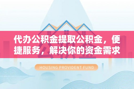 东安代办公积金提取公积金，便捷服务，解决你的资金需求