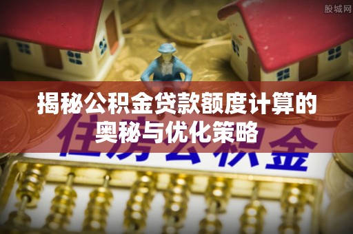 东安揭秘公积金贷款额度计算的奥秘与优化策略
