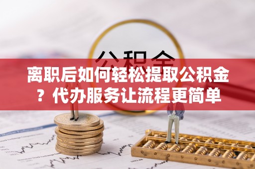 东安离职后如何轻松提取公积金？代办服务让流程更简单