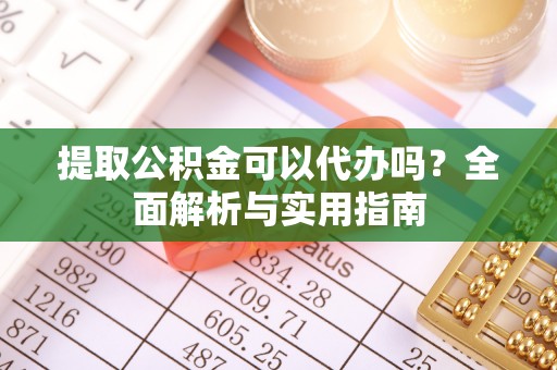 东安提取公积金可以代办吗？全面解析与实用指南